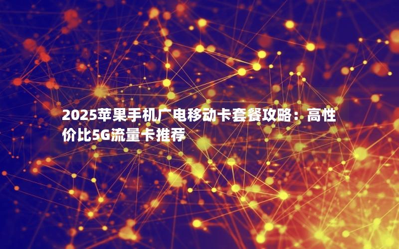 2025苹果手机广电移动卡套餐攻略：高性价比5G流量卡推荐