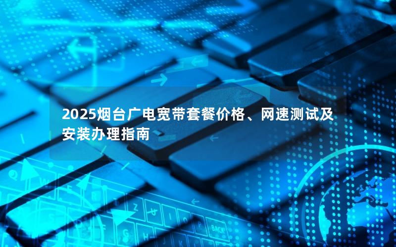 2025烟台广电宽带套餐价格、网速测试及安装办理指南