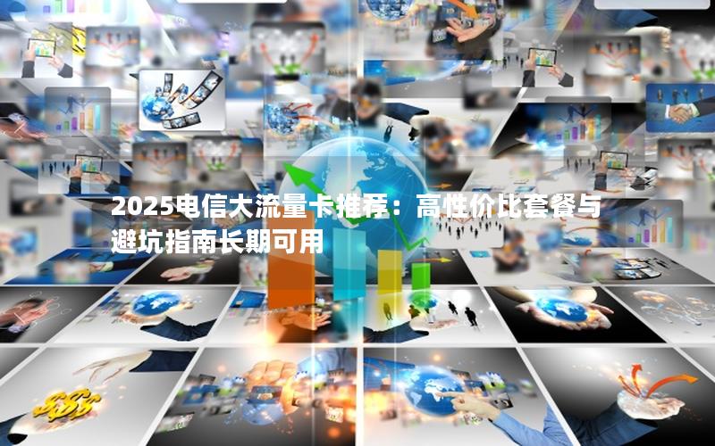 2025电信大流量卡推荐：高性价比套餐与避坑指南长期可用