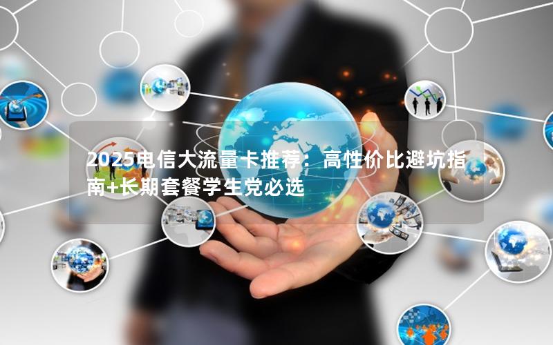 2025电信大流量卡推荐：高性价比避坑指南+长期套餐学生党必选
