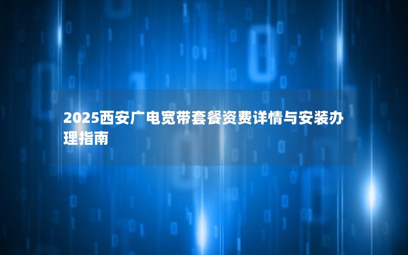 2025西安广电宽带套餐资费详情与安装办理指南