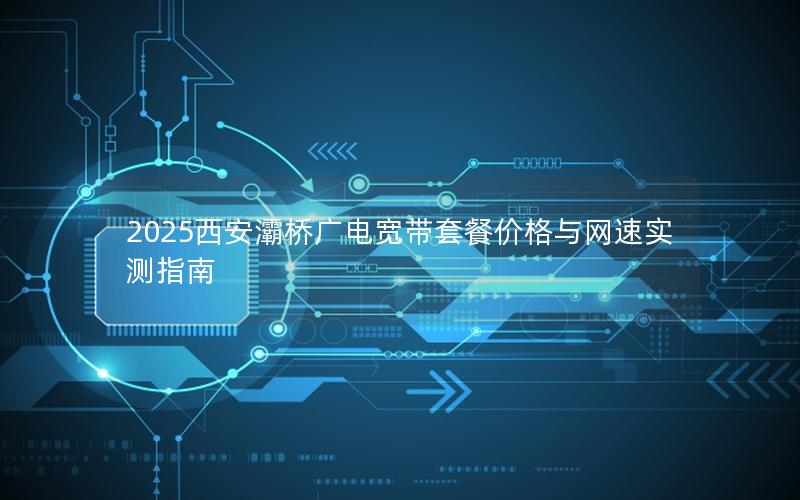 2025西安灞桥广电宽带套餐价格与网速实测指南