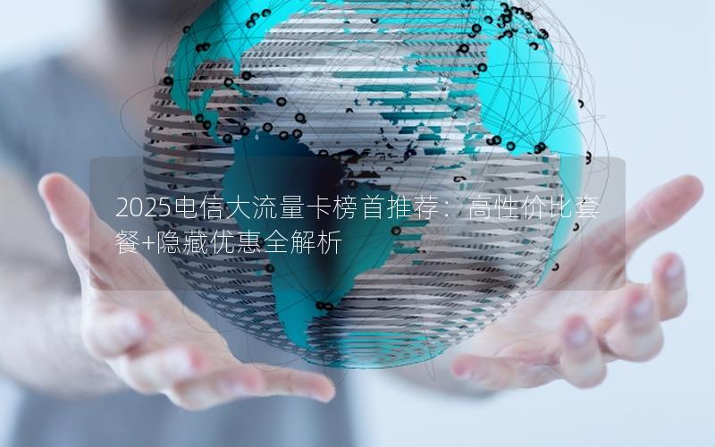 2025电信大流量卡榜首推荐：高性价比套餐+隐藏优惠全解析