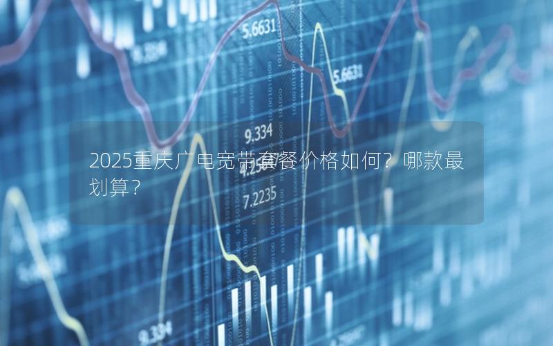2025重庆广电宽带套餐价格如何？哪款最划算？