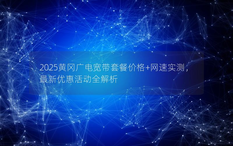 2025黄冈广电宽带套餐价格+网速实测，最新优惠活动全解析