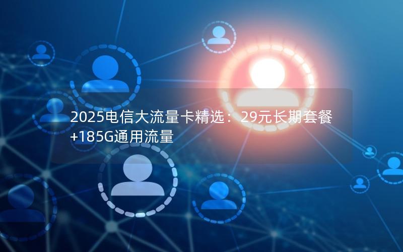 2025电信大流量卡精选：29元长期套餐+185G通用流量