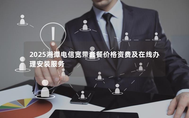 2025湘潭电信宽带套餐价格资费及在线办理安装服务