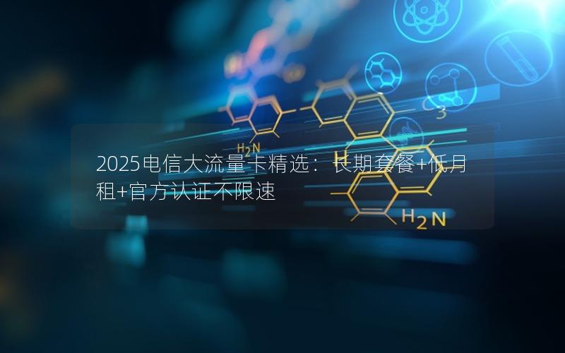 2025电信大流量卡精选：长期套餐+低月租+官方认证不限速