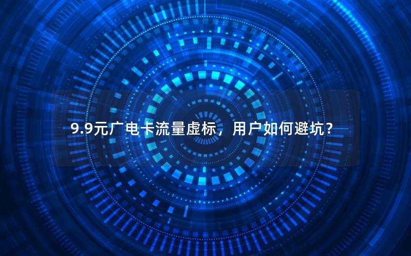 9.9元广电卡流量虚标，用户如何避坑？