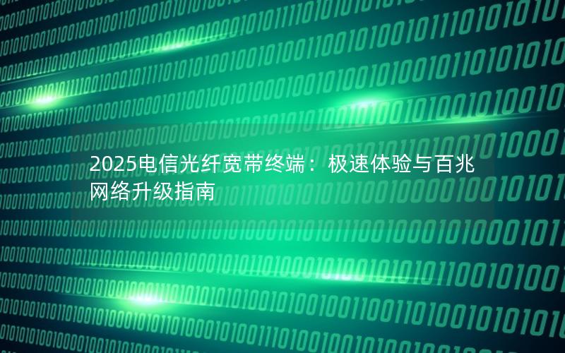 2025电信光纤宽带终端：极速体验与百兆网络升级指南