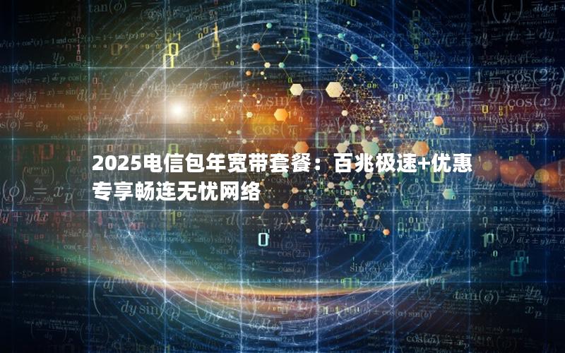 2025电信包年宽带套餐：百兆极速+优惠专享畅连无忧网络