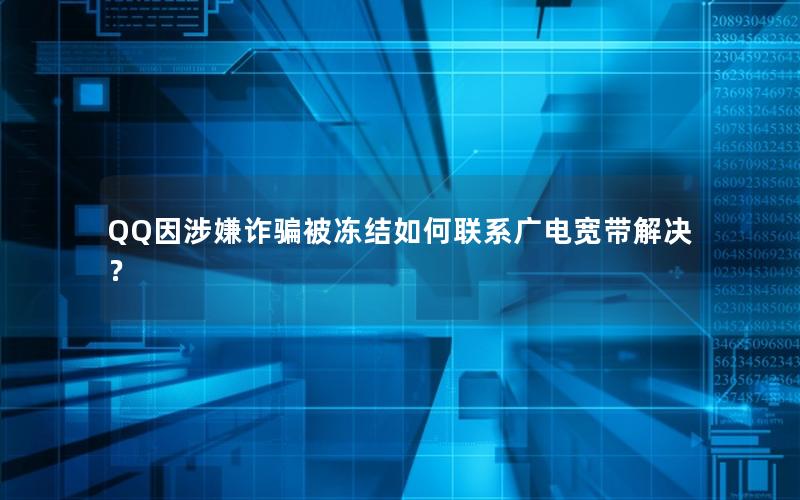 QQ因涉嫌诈骗被冻结如何联系广电宽带解决？