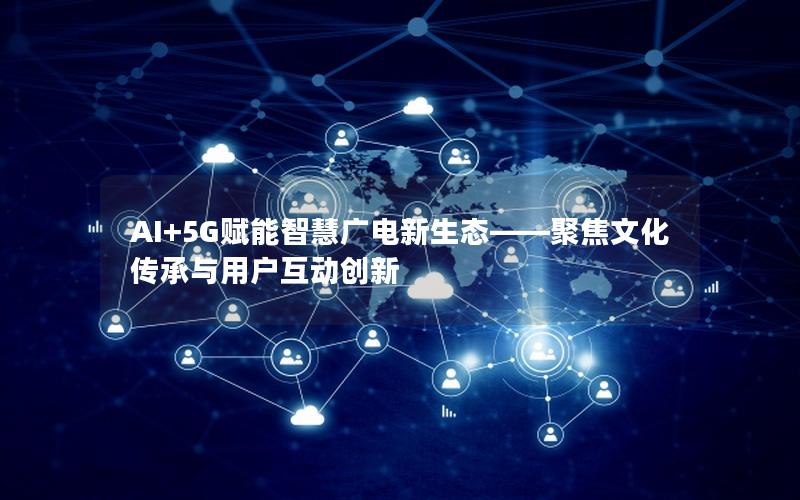 AI+5G赋能智慧广电新生态——聚焦文化传承与用户互动创新