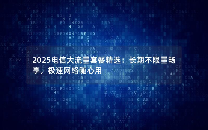 2025电信大流量套餐精选：长期不限量畅享，极速网络随心用