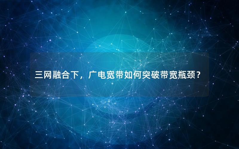 三网融合下，广电宽带如何突破带宽瓶颈？