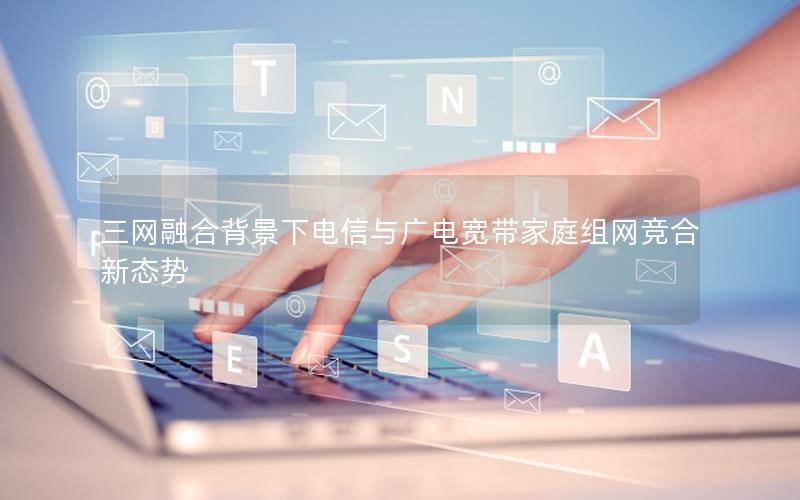 三网融合背景下电信与广电宽带家庭组网竞合新态势