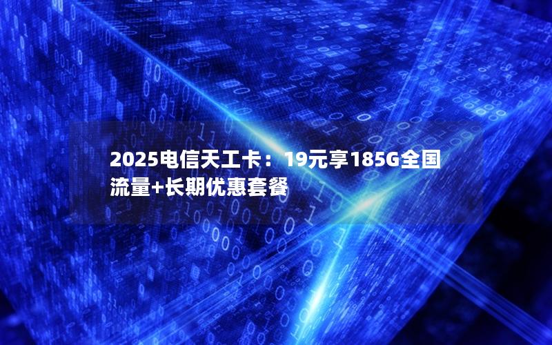 2025电信天工卡：19元享185G全国流量+长期优惠套餐