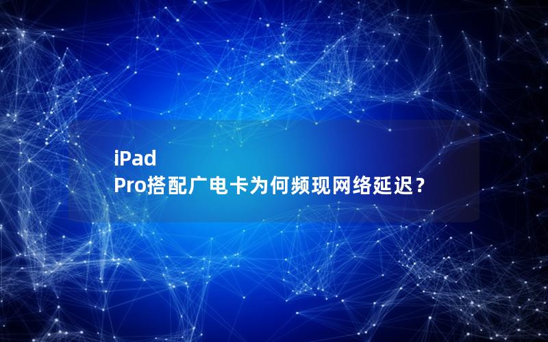 iPad Pro搭配广电卡为何频现网络延迟？