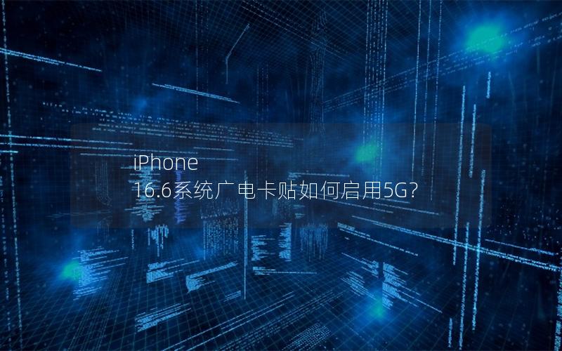 iPhone 16.6系统广电卡贴如何启用5G？