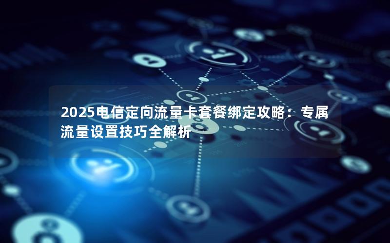 2025电信定向流量卡套餐绑定攻略：专属流量设置技巧全解析