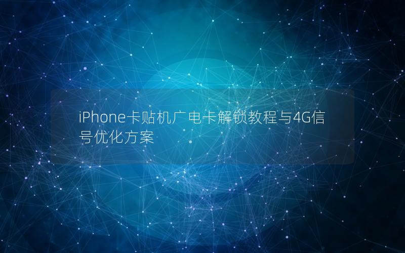 iPhone卡贴机广电卡解锁教程与4G信号优化方案