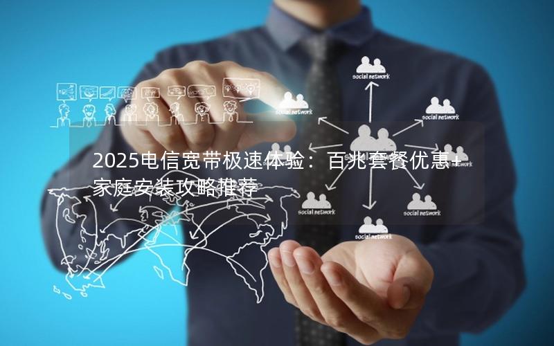 2025电信宽带极速体验：百兆套餐优惠+家庭安装攻略推荐