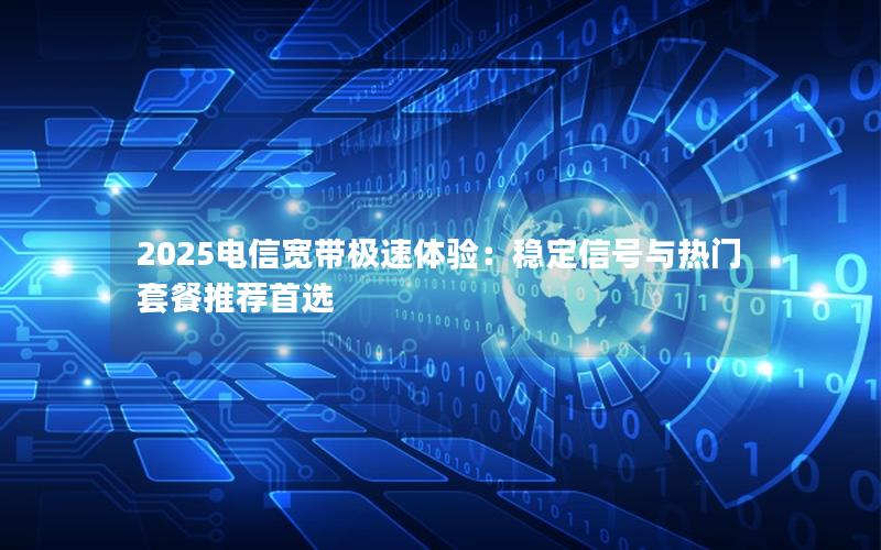 2025电信宽带极速体验：稳定信号与热门套餐推荐首选