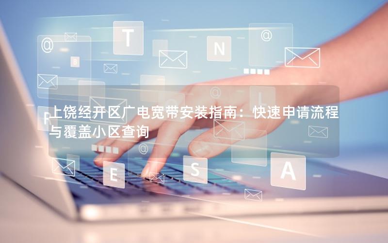 上饶经开区广电宽带安装指南：快速申请流程与覆盖小区查询