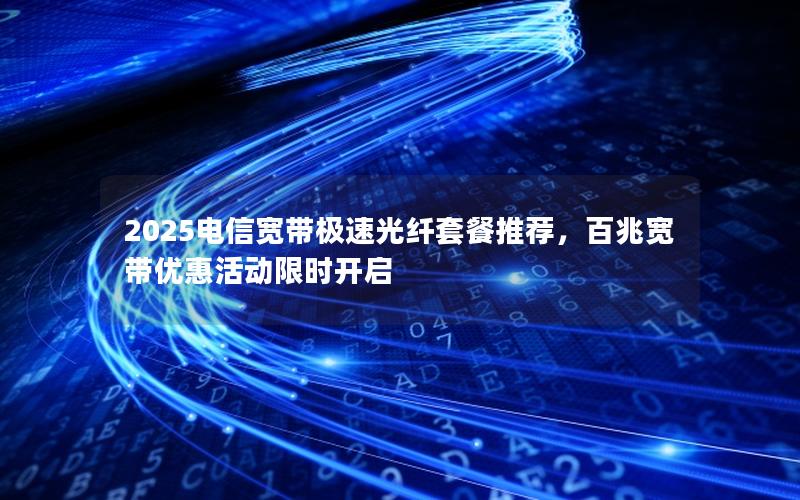 2025电信宽带极速光纤套餐推荐，百兆宽带优惠活动限时开启
