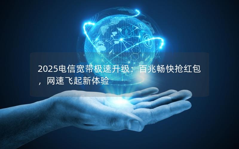 2025电信宽带极速升级：百兆畅快抢红包，网速飞起新体验