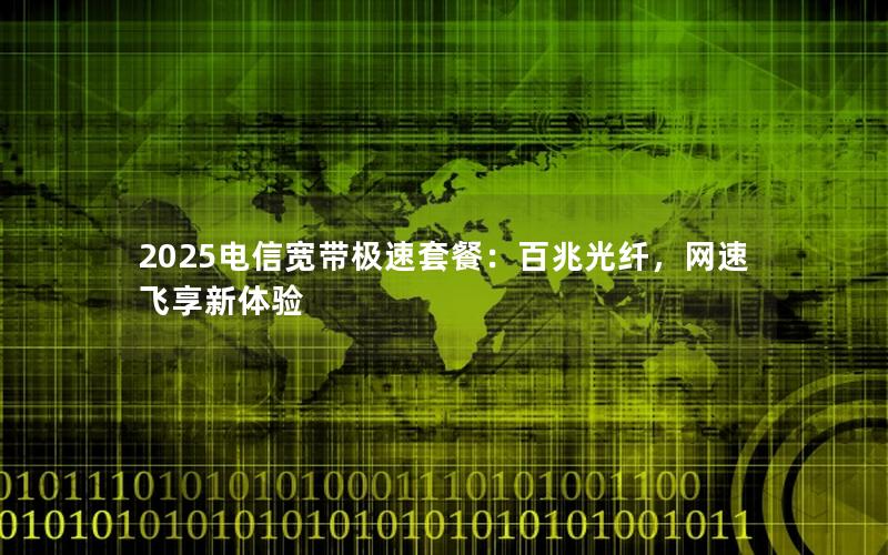 2025电信宽带极速套餐：百兆光纤，网速飞享新体验
