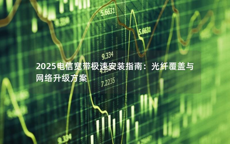 2025电信宽带极速安装指南：光纤覆盖与网络升级方案