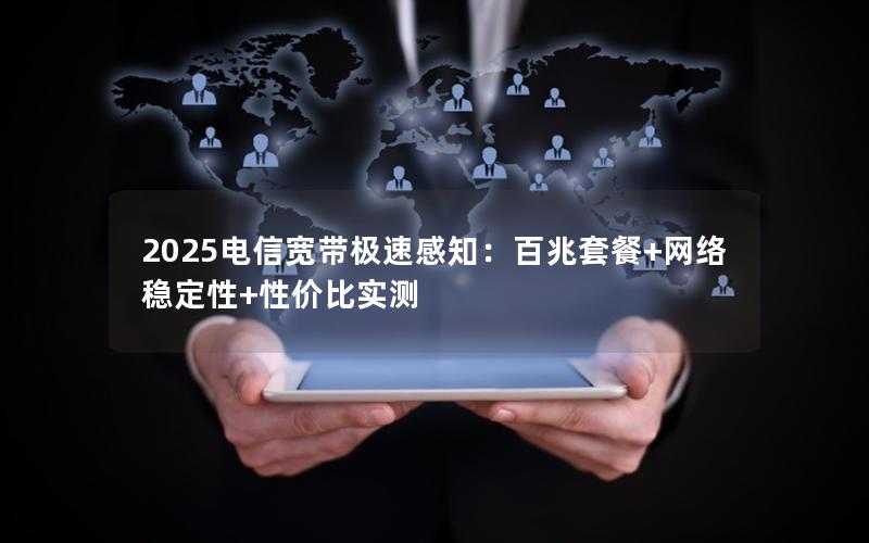 2025电信宽带极速感知：百兆套餐+网络稳定性+性价比实测