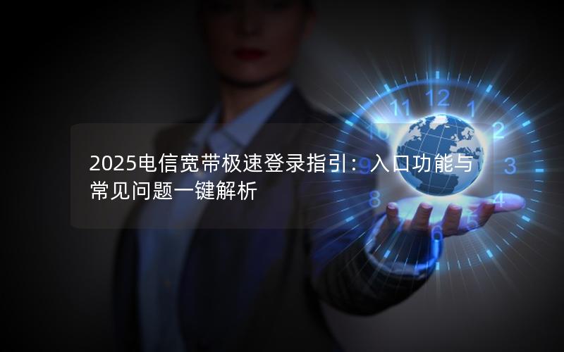 2025电信宽带极速登录指引：入口功能与常见问题一键解析