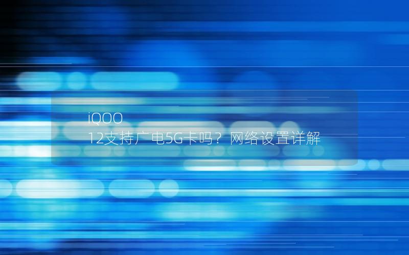 iQOO 12支持广电5G卡吗？网络设置详解