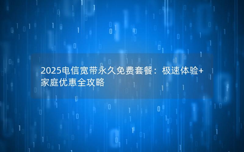 2025电信宽带永久免费套餐：极速体验+家庭优惠全攻略