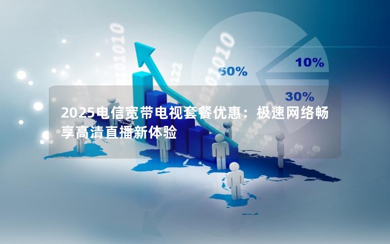 2025电信宽带电视套餐优惠：极速网络畅享高清直播新体验
