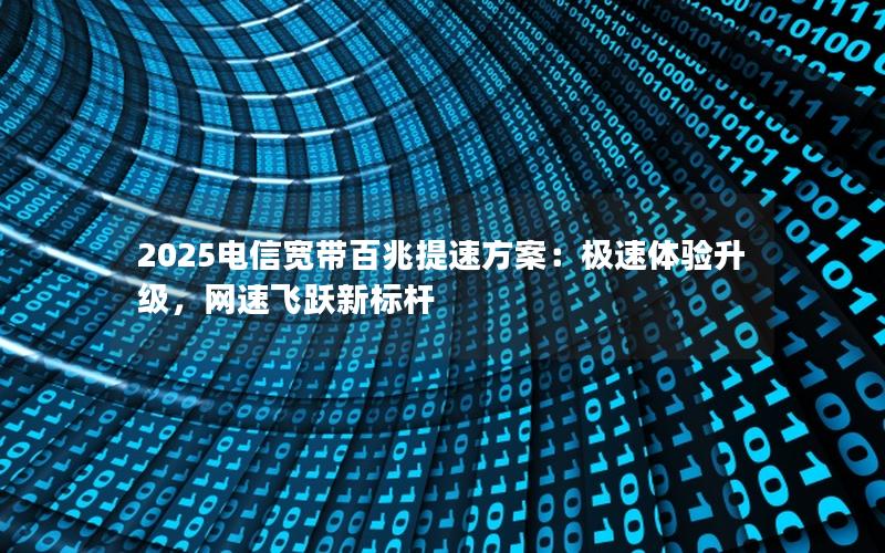 2025电信宽带百兆提速方案：极速体验升级，网速飞跃新标杆
