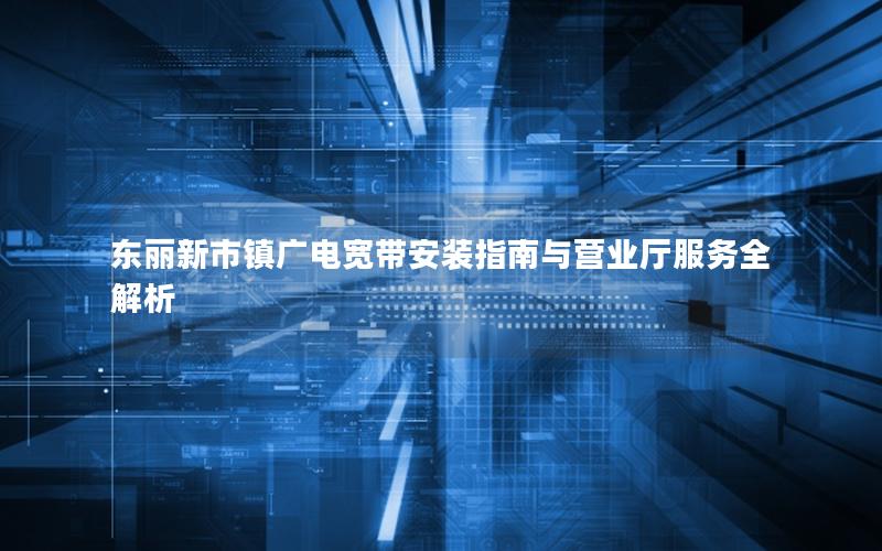 东丽新市镇广电宽带安装指南与营业厅服务全解析