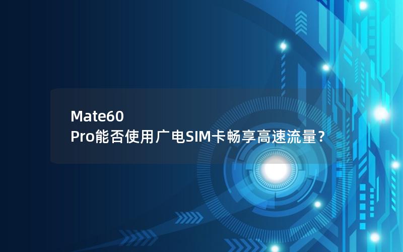 Mate60 Pro能否使用广电SIM卡畅享高速流量？