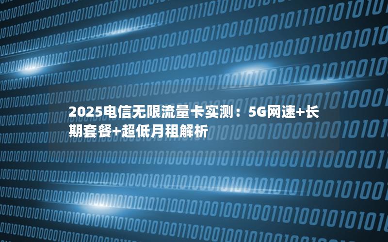 2025电信无限流量卡实测：5G网速+长期套餐+超低月租解析