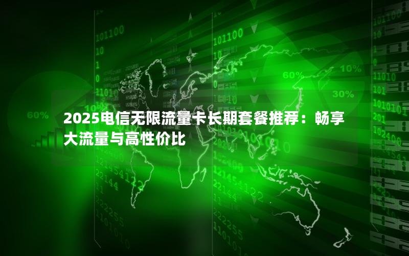 2025电信无限流量卡长期套餐推荐：畅享大流量与高性价比