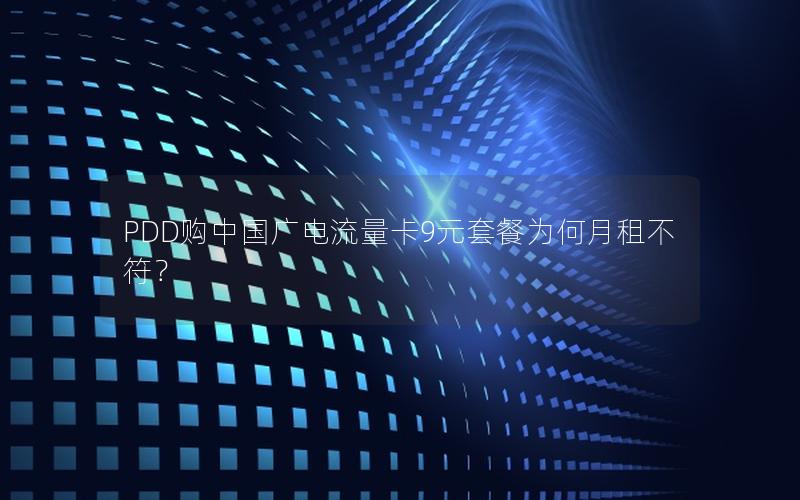 PDD购中国广电流量卡9元套餐为何月租不符？