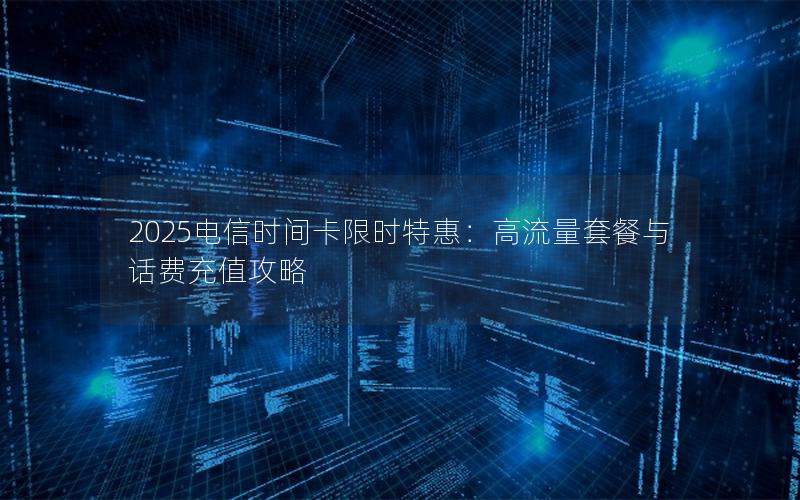 2025电信时间卡限时特惠：高流量套餐与话费充值攻略