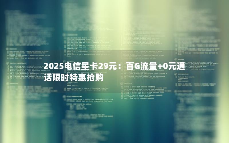 2025电信星卡29元：百G流量+0元通话限时特惠抢购