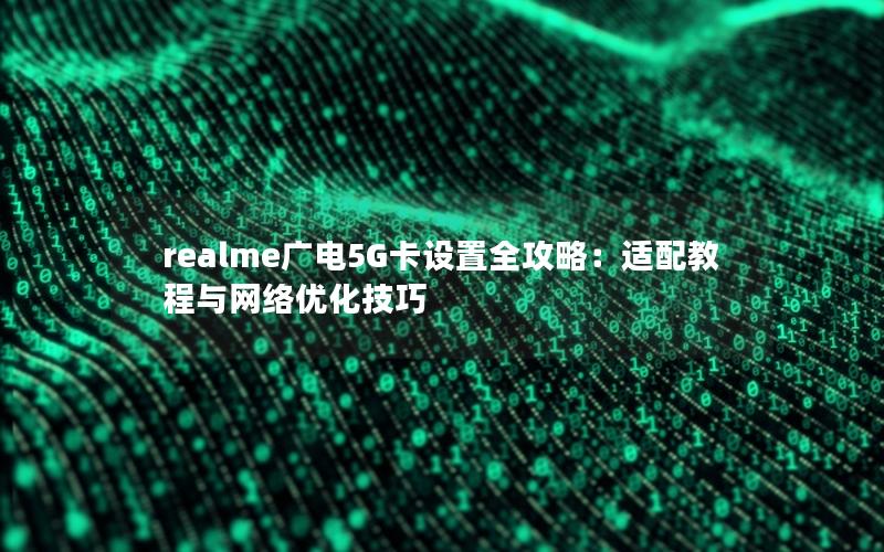 realme广电5G卡设置全攻略：适配教程与网络优化技巧