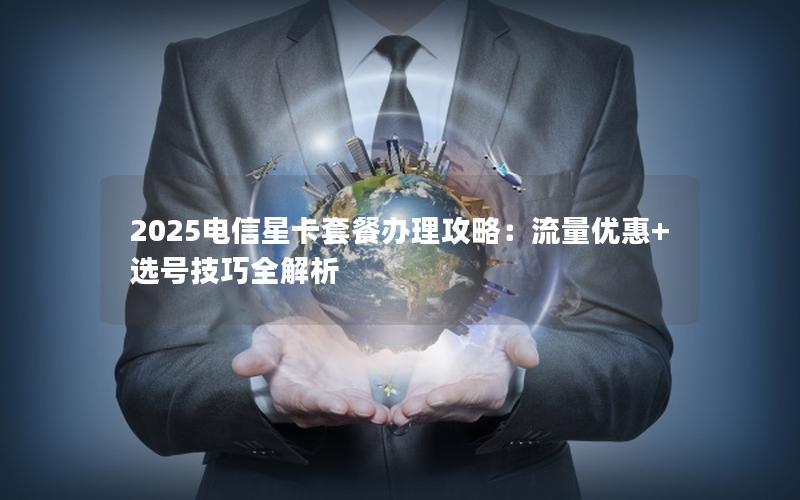 2025电信星卡套餐办理攻略：流量优惠+选号技巧全解析