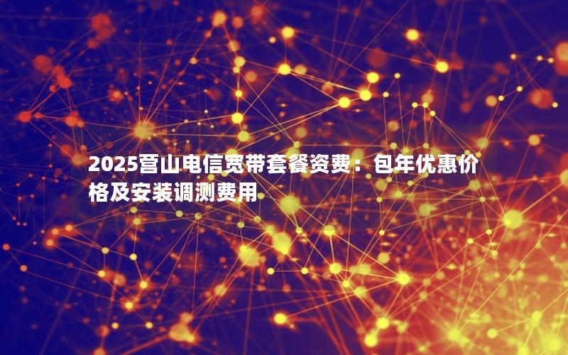 2025营山电信宽带套餐资费：包年优惠价格及安装调测费用