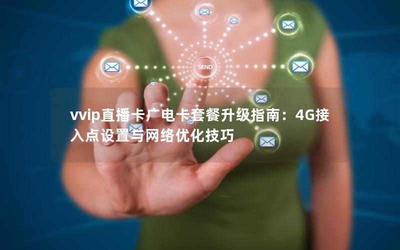 vvip直播卡广电卡套餐升级指南：4G接入点设置与网络优化技巧