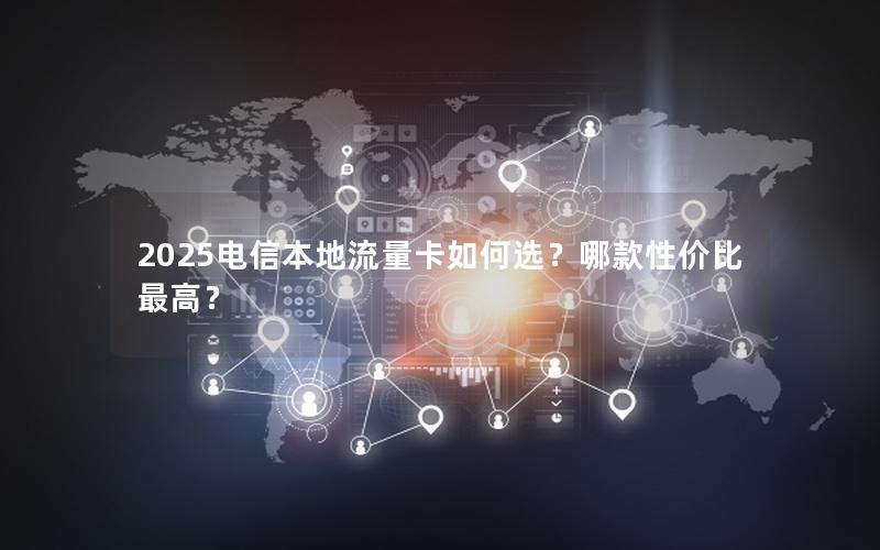 2025电信本地流量卡如何选？哪款性价比最高？